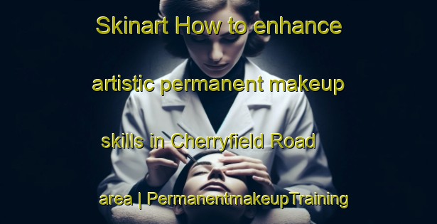 Skinart How to enhance artistic permanent makeup skills in Cherryfield Road area | PermanentmakeupTraining | PermanentmakeupClasses | SkinartTraining-Canada